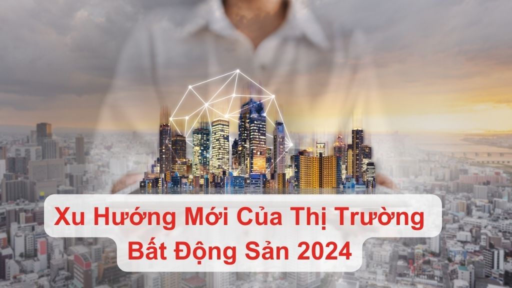 Xu Hướng Mới Của Thị Trường Bất Động Sản 2024